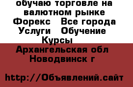 обучаю торговле на валютном рынке Форекс - Все города Услуги » Обучение. Курсы   . Архангельская обл.,Новодвинск г.